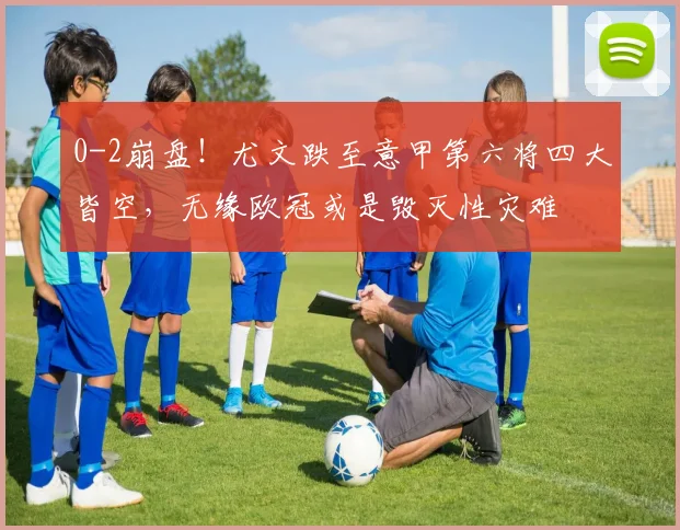0-2崩盘！尤文跌至意甲第六将四大皆空，无缘欧冠或是毁灭性灾难