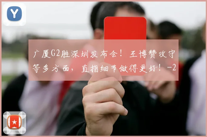 广厦G2胜深圳发布会！王博赞攻守等多方面，直指细节做得更好！