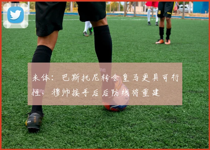 米体：巴斯托尼转会皇马更具可行性，穆帅接手后后防线将重建