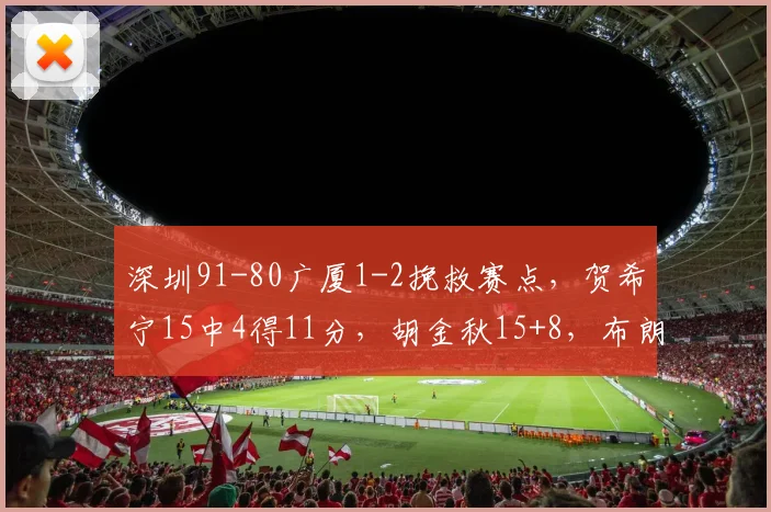 深圳91-80广厦1-2挽救赛点，贺希宁15中4得11分，胡金秋15+8，布朗32分