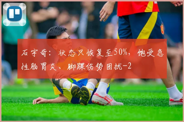 石宇奇：状态只恢复至50%，饱受急性肠胃炎、脚踝伤势困扰