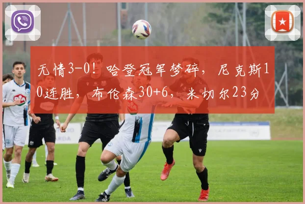 无情3-0！哈登冠军梦碎，尼克斯10连胜，布伦森30+6，米切尔23分