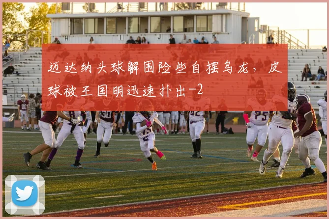 迈达纳头球解围险些自摆乌龙，皮球被王国明迅速扑出