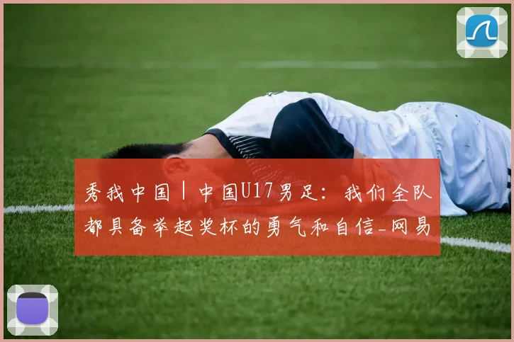 秀我中国|中国U17男足:我们全队都具备举起奖杯的勇气和自信_网易订阅