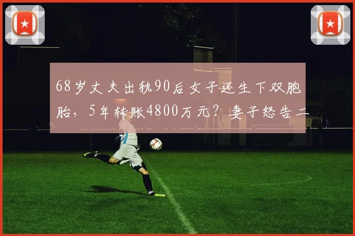 68岁丈夫出轨90后女子还生下双胞胎，5年转账4800万元？妻子怒告二人要求还钱，男子承认出轨否认转账：妻子知情同意，从没想过离婚……