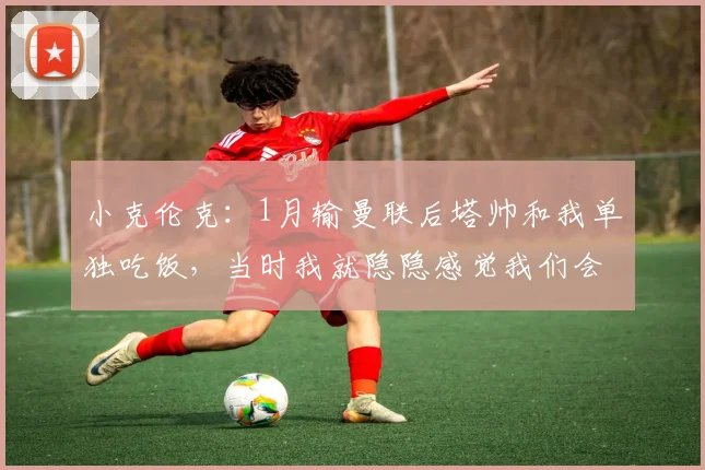小克伦克：1月输曼联后塔帅和我单独吃饭，当时我就隐隐感觉我们会夺冠