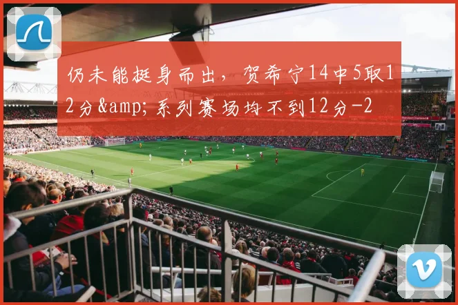 仍未能挺身而出，贺希宁14中5取12分&amp;系列赛场均不到12分