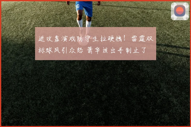 进攻靠演戏防守生拉硬拽！雷霆双标球风引众怒 萧华该出手制止了