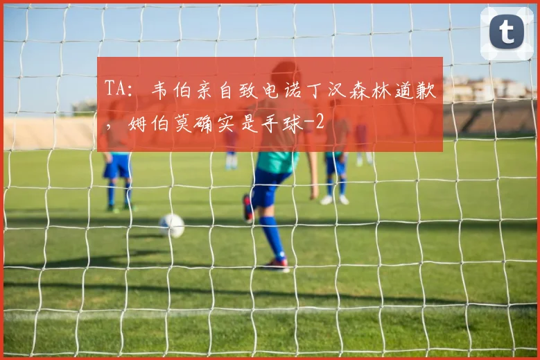 TA：韦伯亲自致电诺丁汉森林道歉，姆伯莫确实是手球