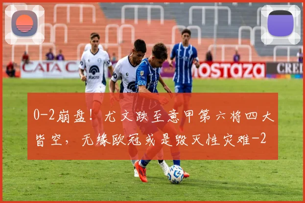 0-2崩盘!尤文跌至意甲第六将四大皆空,无缘欧冠或是毁灭性灾难